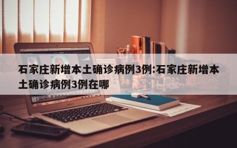 石家庄新增本土确诊病例3例:石家庄新增本土确诊病例3例在哪