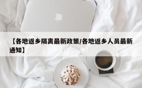 【各地返乡隔离最新政策/各地返乡人员最新通知】