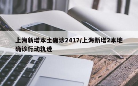 上海新增本土确诊2417/上海新增2本地确诊行动轨迹