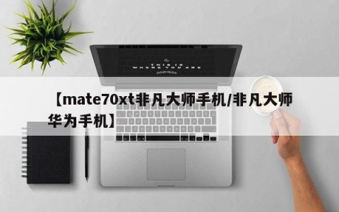 【mate70xt非凡大师手机/非凡大师华为手机】