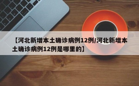 【河北新增本土确诊病例12例/河北新增本土确诊病例12例是哪里的】