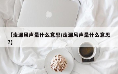 【走漏风声是什么意思/走漏风声是什么意思?】