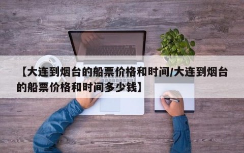 【大连到烟台的船票价格和时间/大连到烟台的船票价格和时间多少钱】