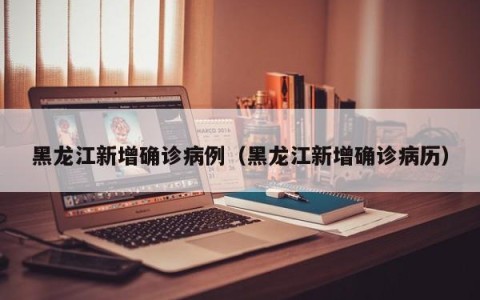 黑龙江新增确诊病例（黑龙江新增确诊病历）