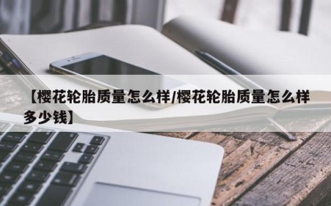 【樱花轮胎质量怎么样/樱花轮胎质量怎么样多少钱】