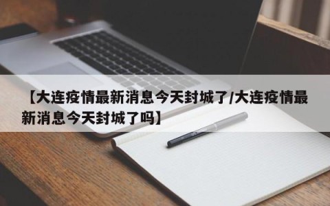 【大连疫情最新消息今天封城了/大连疫情最新消息今天封城了吗】