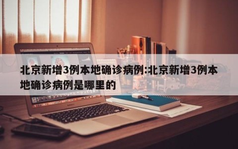 北京新增3例本地确诊病例:北京新增3例本地确诊病例是哪里的