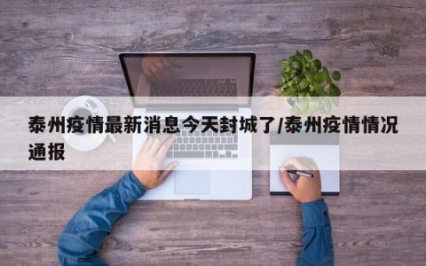 泰州疫情最新消息今天封城了/泰州疫情情况通报