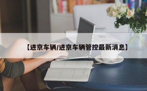 【进京车辆/进京车辆管控最新消息】