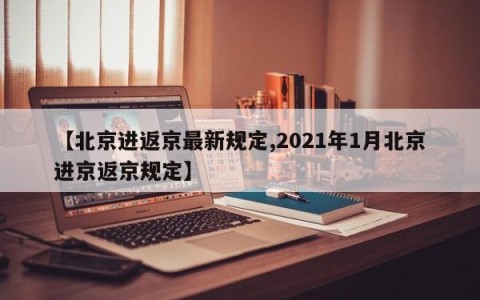 【北京进返京最新规定,2021年1月北京进京返京规定】