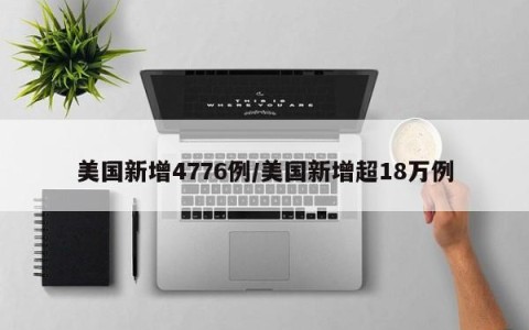 美国新增4776例/美国新增超18万例