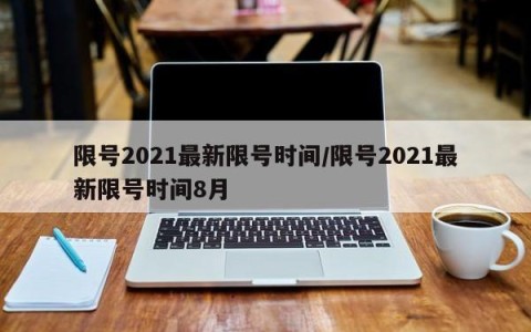 限号2021最新限号时间/限号2021最新限号时间8月
