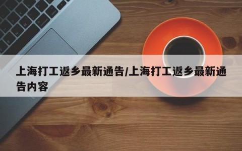 上海打工返乡最新通告/上海打工返乡最新通告内容