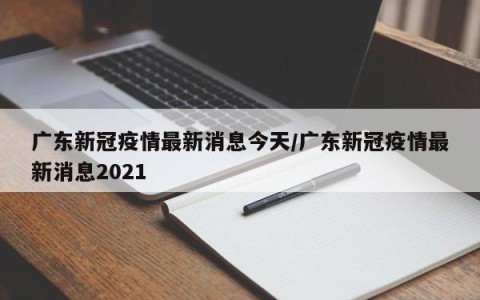 广东新冠疫情最新消息今天/广东新冠疫情最新消息2021