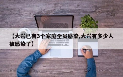 【大兴已有3个家庭全员感染,大兴有多少人被感染了】