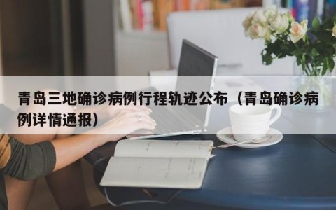青岛三地确诊病例行程轨迹公布（青岛确诊病例详情通报）