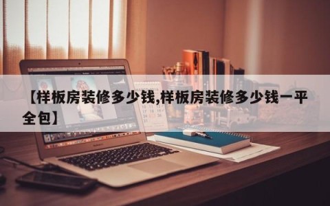 【样板房装修多少钱,样板房装修多少钱一平全包】