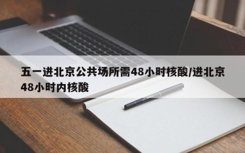 五一进北京公共场所需48小时核酸/进北京48小时内核酸