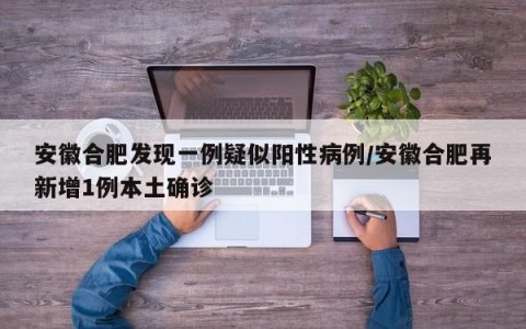 安徽合肥发现一例疑似阳性病例/安徽合肥再新增1例本土确诊