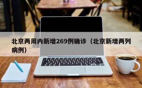 北京两周内新增269例确诊（北京新增两列病例）