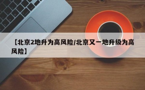 【北京2地升为高风险/北京又一地升级为高风险】