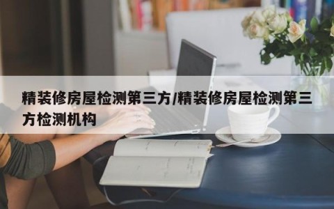 精装修房屋检测第三方/精装修房屋检测第三方检测机构