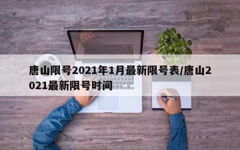 唐山限号2021年1月最新限号表/唐山2021最新限号时间