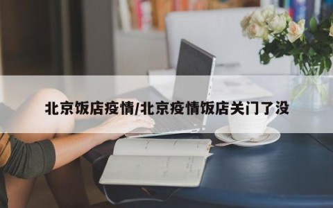 北京饭店疫情/北京疫情饭店关门了没
