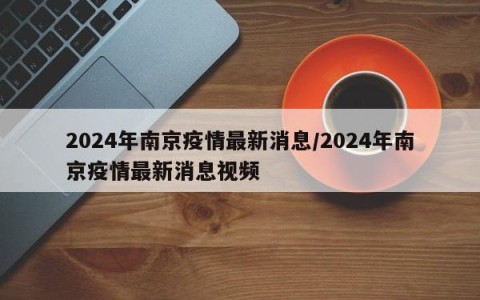 2024年南京疫情最新消息/2024年南京疫情最新消息视频