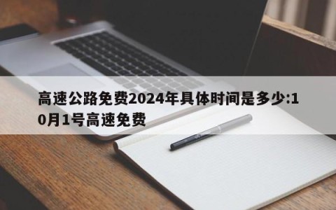 高速公路免费2024年具体时间是多少:10月1号高速免费