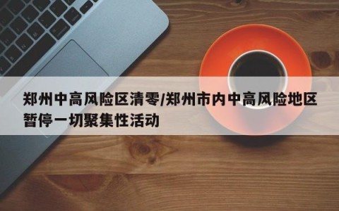 郑州中高风险区清零/郑州市内中高风险地区暂停一切聚集性活动