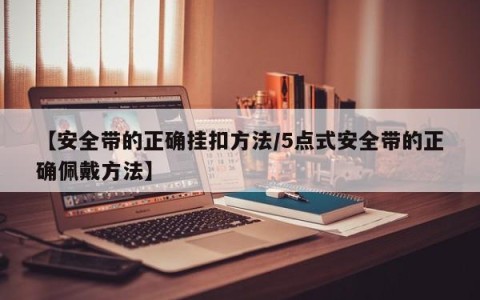 【安全带的正确挂扣方法/5点式安全带的正确佩戴方法】