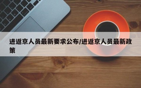进返京人员最新要求公布/进返京人员最新政策