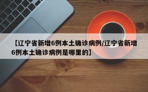 【辽宁省新增6例本土确诊病例/辽宁省新增6例本土确诊病例是哪里的】