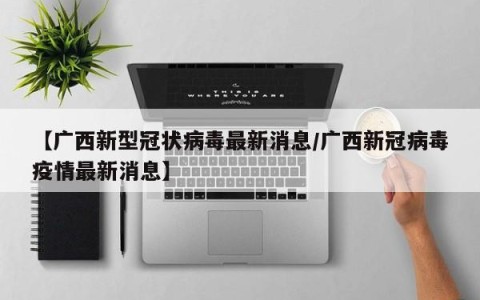【广西新型冠状病毒最新消息/广西新冠病毒疫情最新消息】