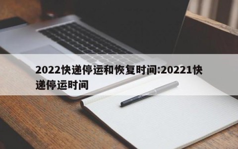 2022快递停运和恢复时间:20221快递停运时间