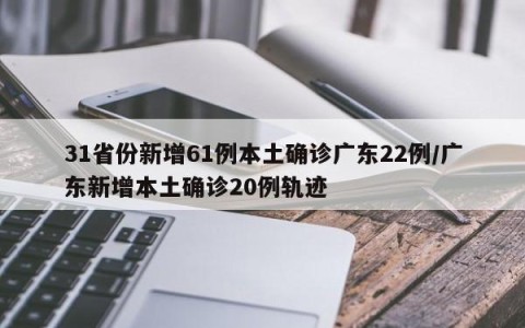 31省份新增61例本土确诊广东22例/广东新增本土确诊20例轨迹