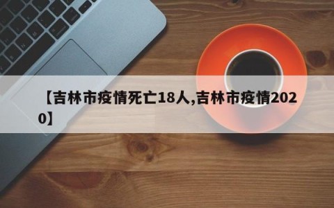 【吉林市疫情死亡18人,吉林市疫情2020】