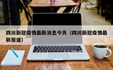 四川新冠疫情最新消息今天（四川新冠疫情最新报道）