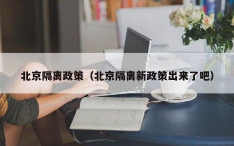 北京隔离政策（北京隔离新政策出来了吧）