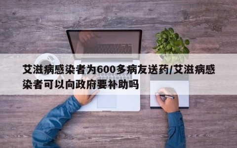 艾滋病感染者为600多病友送药/艾滋病感染者可以向政府要补助吗