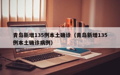 青岛新增135例本土确诊（青岛新增135例本土确诊病例）