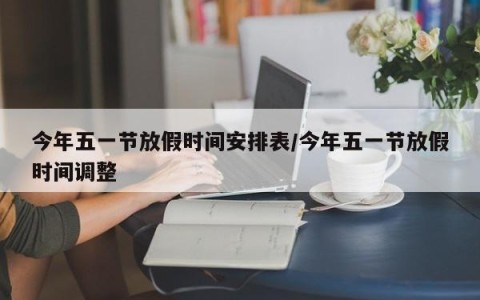 今年五一节放假时间安排表/今年五一节放假时间调整