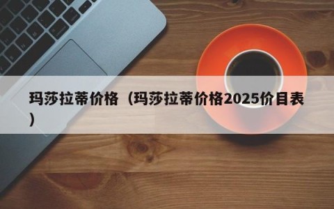 玛莎拉蒂价格（玛莎拉蒂价格2025价目表）