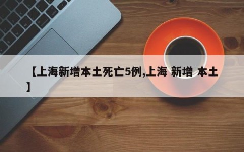 【上海新增本土死亡5例,上海 新增 本土】
