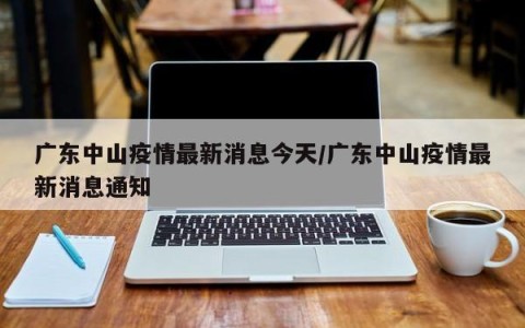 广东中山疫情最新消息今天/广东中山疫情最新消息通知
