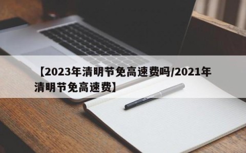 【2023年清明节免高速费吗/2021年清明节免高速费】