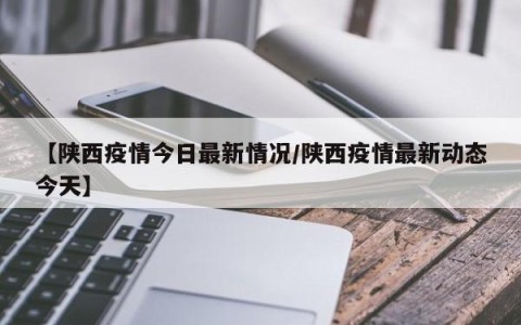 【陕西疫情今日最新情况/陕西疫情最新动态今天】