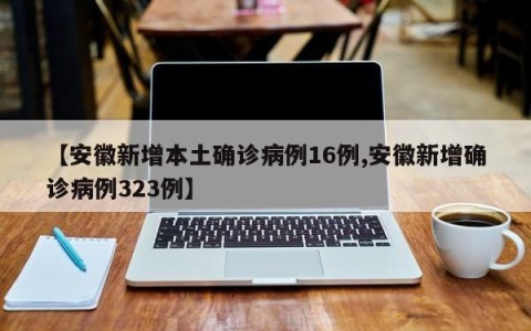 【安徽新增本土确诊病例16例,安徽新增确诊病例323例】