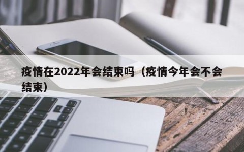 疫情在2022年会结束吗（疫情今年会不会结束）